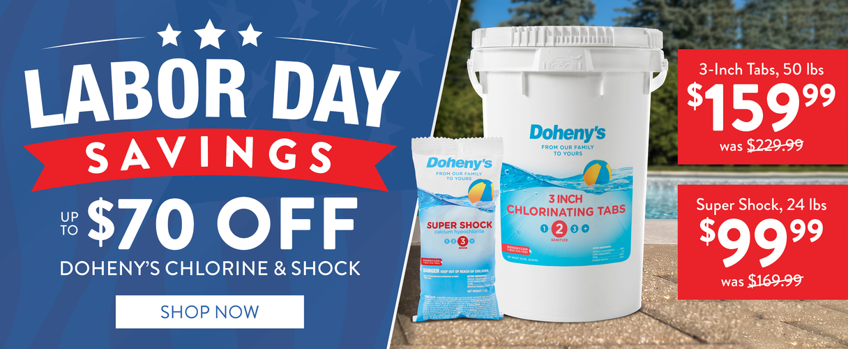 Labor Day Savings, Up to $70 OFF Doheny's Chlorine & Shock. Super Shock, 24 lbs., only $99.99. 3-inch Chlorinating Tabs, 50 lbs., only $159.99. SHOP NOW!