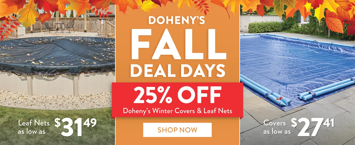 Doheny's Fall Deal Days. 25% OFF Doheny's Winter Covers & Leaf Nets. Leaf Nets as low as $31.49. Covers as low as $27.41, SHOP NOW!